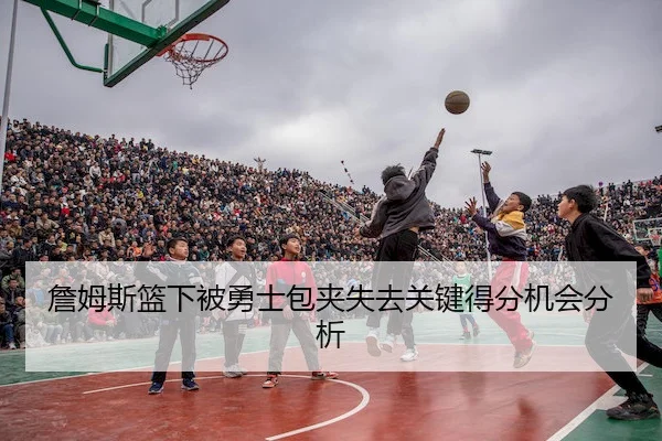 詹姆斯篮下被勇士包夹失去关键得分机会分析